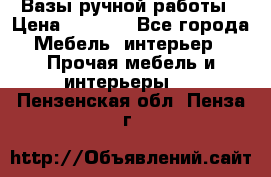 Вазы ручной работы › Цена ­ 7 000 - Все города Мебель, интерьер » Прочая мебель и интерьеры   . Пензенская обл.,Пенза г.